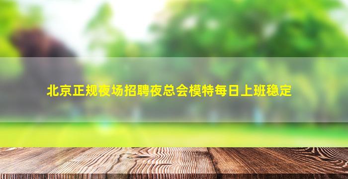 北京正规夜场招聘夜总会模特每日上班稳定