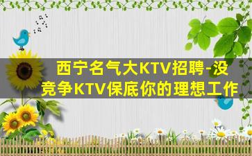 西宁名气大KTV招聘-没竞争KTV保底你的理想工作